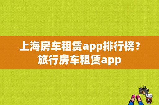 上海房车租赁app排行榜？旅行房车租赁app